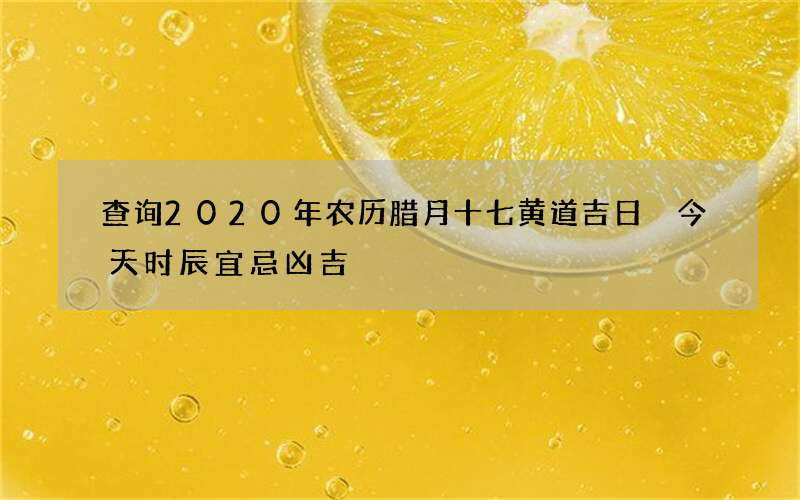 查询2020年农历腊月十七黄道吉日 今天时辰宜忌凶吉